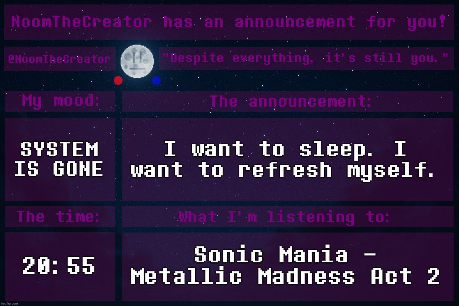 ... | SYSTEM IS GONE; I want to sleep. I want to refresh myself. 20:55; Sonic Mania - Metallic Madness Act 2 | image tagged in noomthecreator announcement temp | made w/ Imgflip meme maker