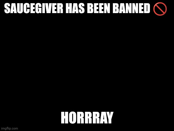 SAUCEGIVER HAS BEEN BANNED 🚫; HORRRAY | made w/ Imgflip meme maker