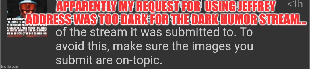 Should I be bad or should I be proud that I myself made the dark under stream feel uncomfortable? | APPARENTLY MY REQUEST FOR  USING JEFFREY ADDRESS WAS TOO DARK FOR THE DARK HUMOR STREAM... | made w/ Imgflip meme maker