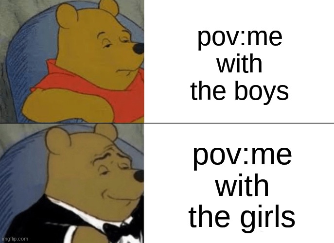 me be like | pov:me with the boys; pov:me with the girls | image tagged in memes,tuxedo winnie the pooh | made w/ Imgflip meme maker