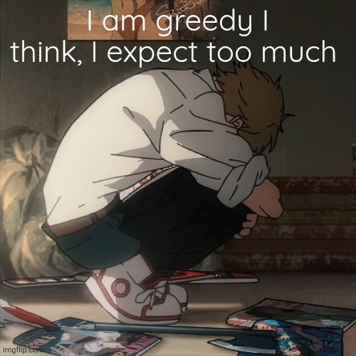 Denji sad | I am greedy I think, I expect too much | image tagged in denji sad | made w/ Imgflip meme maker