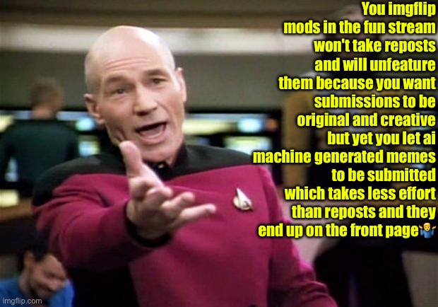 Am I the only one highly annoyed by the savage hypocrisy here? | You imgflip mods in the fun stream won't take reposts and will unfeature them because you want submissions to be original and creative but yet you let ai machine generated memes to be submitted which takes less effort than reposts and they end up on the front page🤷‍♂️ | image tagged in startrek,hypocrisy,dafuq picard,repost police,am i the only one around here,imgflip mods | made w/ Imgflip meme maker