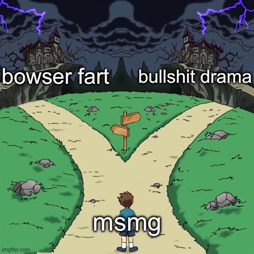 Two paths | bowser fart; bullshit drama; msmg | image tagged in two paths | made w/ Imgflip meme maker