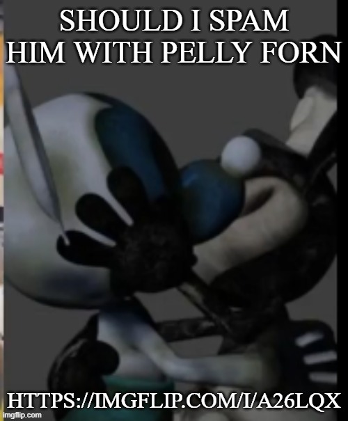 Fex | SHOULD I SPAM HIM WITH PELLY FORN; HTTPS://IMGFLIP.COM/I/A26LQX | image tagged in fex | made w/ Imgflip meme maker