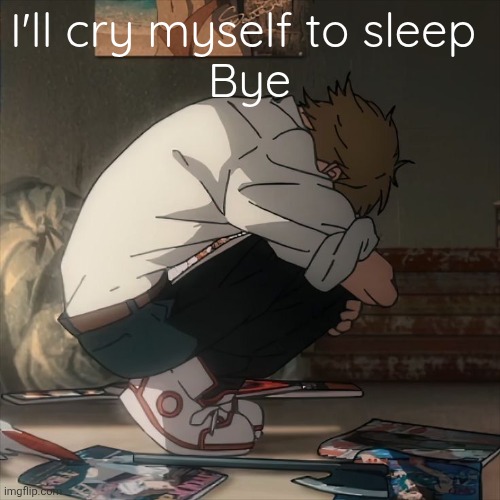 Denji sad | I'll cry myself to sleep 
Bye | image tagged in denji sad | made w/ Imgflip meme maker