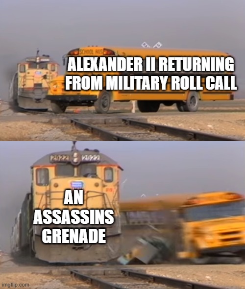 Assasinate a Czar | ALEXANDER II RETURNING FROM MILITARY ROLL CALL; AN ASSASSINS GRENADE | image tagged in a train hitting a school bus | made w/ Imgflip meme maker