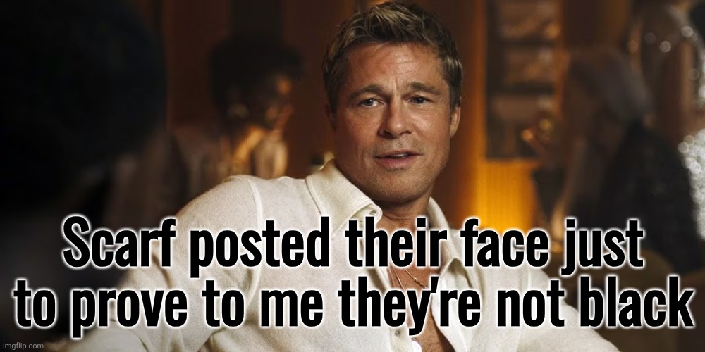 Brad Pitt F1 | Scarf posted their face just to prove to me they're not black | image tagged in brad pitt f1 | made w/ Imgflip meme maker