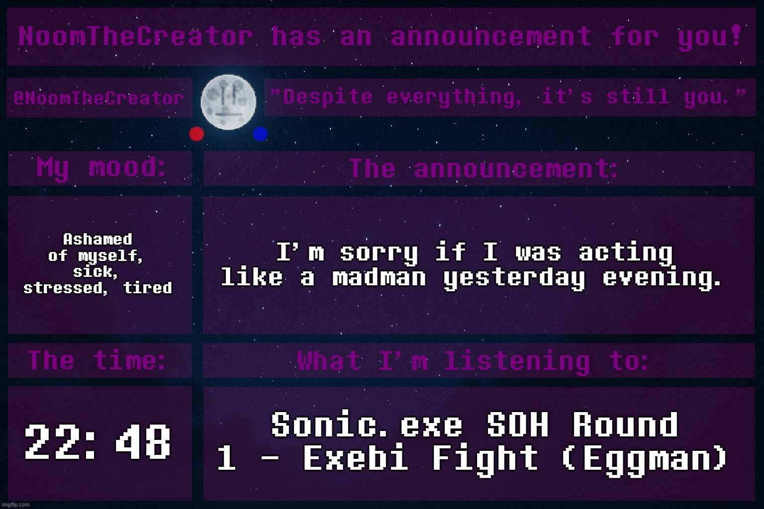 heya. | Ashamed of myself, sick, stressed, tired; I'm sorry if I was acting like a madman yesterday evening. 22:48; Sonic.exe SOH Round 1 - Exebi Fight (Eggman) | image tagged in noomthecreator announcement temp | made w/ Imgflip meme maker
