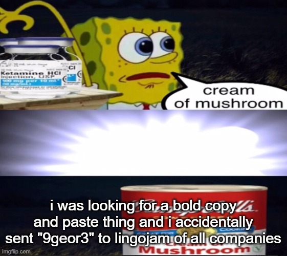 cream of mushroom | i was looking for a bold copy and paste thing and i accidentally sent "9geor3" to lingojam of all companies | image tagged in cream of mushroom | made w/ Imgflip meme maker