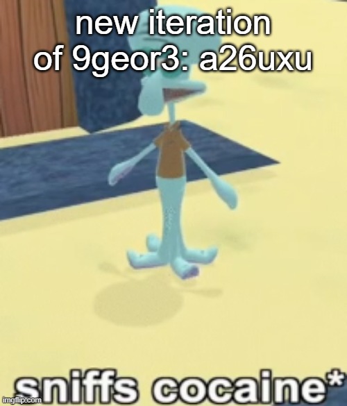 sniffs cocaine* | new iteration of 9geor3: a26uxu | image tagged in sniffs cocaine | made w/ Imgflip meme maker