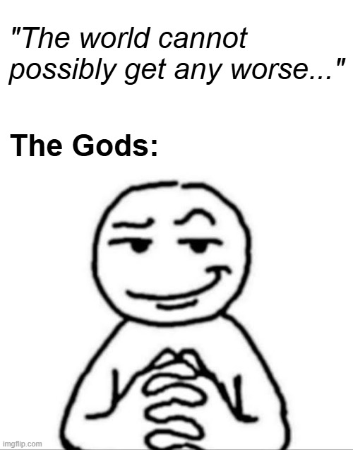"The world cannot possibly get any worse..."; The Gods: | made w/ Imgflip meme maker