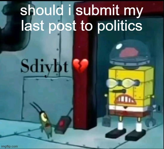 sdiybt | should i submit my last post to politics | image tagged in sdiybt | made w/ Imgflip meme maker