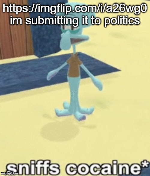sniffs cocaine* | https://imgflip.com/i/a26wg0 im submitting it to politics | image tagged in sniffs cocaine | made w/ Imgflip meme maker