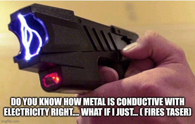 Tazer  | DO YOU KNOW HOW METAL IS CONDUCTIVE WITH ELECTRICITY RIGHT.... WHAT IF I JUST... ( FIRES TASER) | image tagged in tazer | made w/ Imgflip meme maker