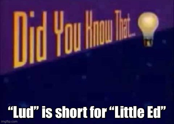 Did you know that... | “Lud” is short for “Little Ed” | image tagged in did you know that | made w/ Imgflip meme maker