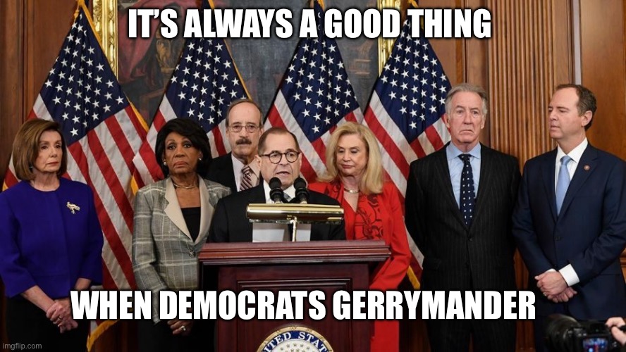 Gerrymandering | IT’S ALWAYS A GOOD THING; WHEN DEMOCRATS GERRYMANDER | image tagged in house democrats,politics,political meme,political,democracy,republicans | made w/ Imgflip meme maker