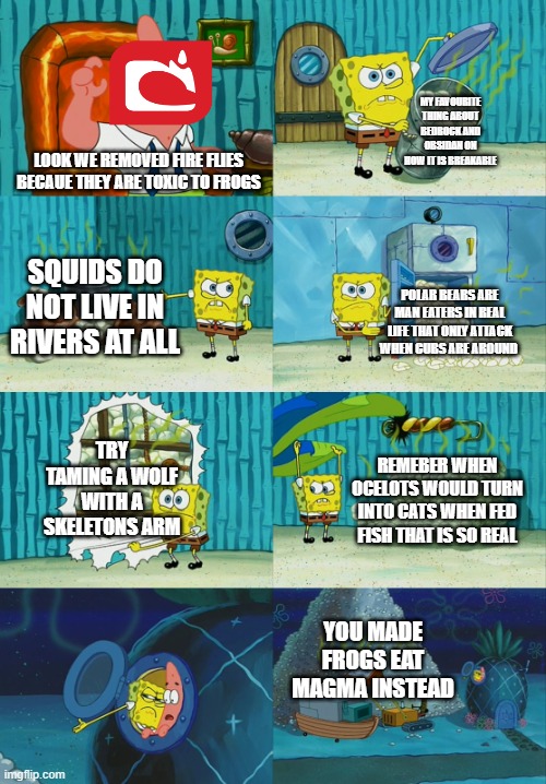 MOJANG BREAKS THEIR RULES | MY FAVOURITE THING ABOUT BEDROCK AND OBSIDAN ON HOW IT IS BREAKABLE; LOOK WE REMOVED FIRE FLIES BECAUE THEY ARE TOXIC TO FROGS; SQUIDS DO NOT LIVE IN RIVERS AT ALL; POLAR BEARS ARE MAN EATERS IN REAL LIFE THAT ONLY ATTACK WHEN CUBS ARE AROUND; TRY TAMING A WOLF WITH A SKELETONS ARM; REMEBER WHEN OCELOTS WOULD TURN INTO CATS WHEN FED FISH THAT IS SO REAL; YOU MADE FROGS EAT MAGMA INSTEAD | image tagged in spongebob diapers meme | made w/ Imgflip meme maker