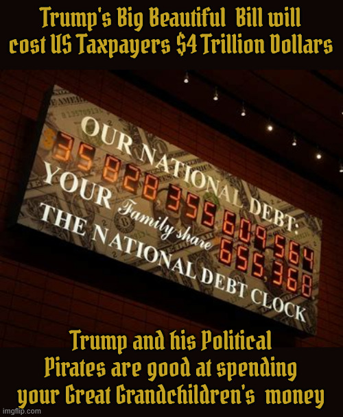 Your Grandchildren's debt | Trump's Big Beautiful  Bill will cost US Taxpayers $4 Trillion Dollars; Trump and his Political Pirates are good at spending your Great Grandchildren's  money | image tagged in your grandchildren's debt,debt clock,trump bankrupts america,us greatest depression,famine plague death,maga money | made w/ Imgflip meme maker