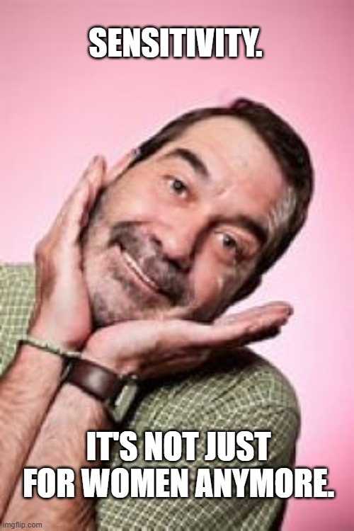Sensitive | SENSITIVITY. IT'S NOT JUST FOR WOMEN ANYMORE. | image tagged in funny memes | made w/ Imgflip meme maker