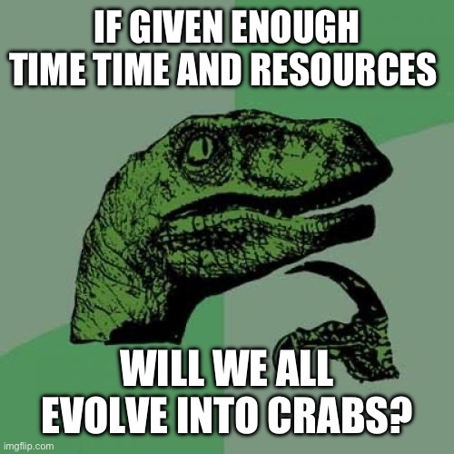 Philosoraptor | IF GIVEN ENOUGH TIME TIME AND RESOURCES; WILL WE ALL EVOLVE INTO CRABS? | image tagged in memes,philosoraptor | made w/ Imgflip meme maker