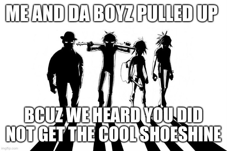 Get the cool Get the cool shoeshine | ME AND DA BOYZ PULLED UP; BCUZ WE HEARD YOU DID NOT GET THE COOL SHOESHINE | image tagged in gorillaz | made w/ Imgflip meme maker