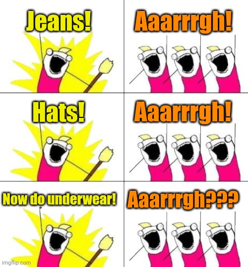 What Do We Want 3 Meme | Jeans! Aaarrrgh! Hats! Aaarrrgh! Now do underwear! Aaarrrgh??? | image tagged in memes,what do we want 3 | made w/ Imgflip meme maker