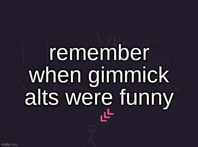 vik's image | remember when gimmick alts were funny | image tagged in vik's image | made w/ Imgflip meme maker