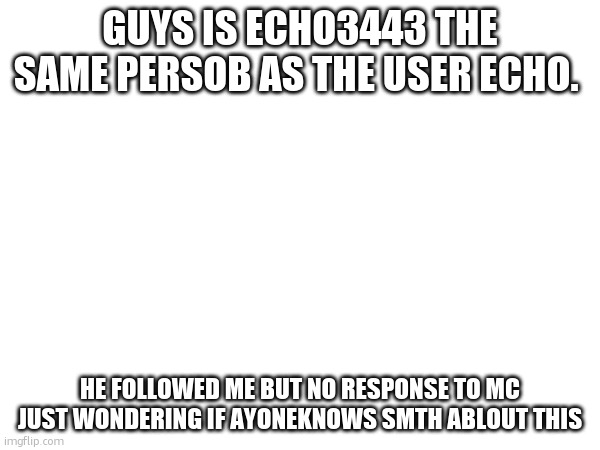 GUYS IS ECHO3443 THE SAME PERSOB AS THE USER ECHO. HE FOLLOWED ME BUT NO RESPONSE TO MC JUST WONDERING IF AYONEKNOWS SMTH ABLOUT THIS | made w/ Imgflip meme maker