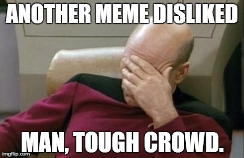 Captain Picard Facepalm | ANOTHER MEME DISLIKED MAN, TOUGH CROWD. | image tagged in memes,captain picard facepalm | made w/ Imgflip meme maker