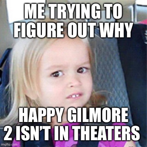 Confused Little Girl | ME TRYING TO FIGURE OUT WHY; HAPPY GILMORE 2 ISN’T IN THEATERS | image tagged in confused little girl | made w/ Imgflip meme maker