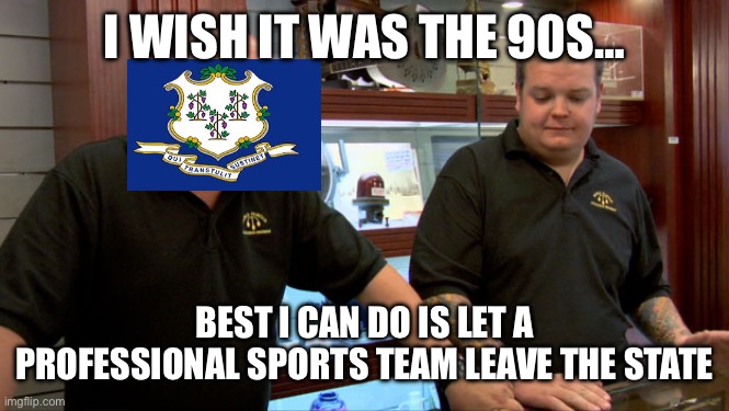 Here we go again | I WISH IT WAS THE 90S…; BEST I CAN DO IS LET A PROFESSIONAL SPORTS TEAM LEAVE THE STATE | image tagged in pawn stars best i can do | made w/ Imgflip meme maker