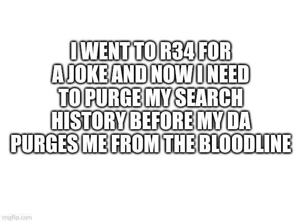 Why are there Jackson's chameleon | I WENT TO R34 FOR A JOKE AND NOW I NEED TO PURGE MY SEARCH HISTORY BEFORE MY DA PURGES ME FROM THE BLOODLINE | image tagged in blank white template | made w/ Imgflip meme maker