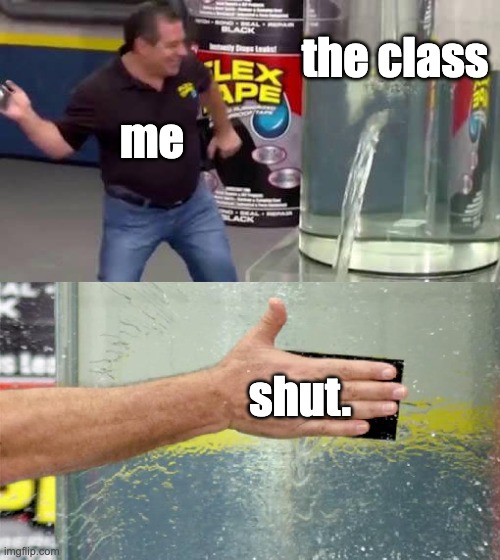 just shut up | the class; me; shut. | image tagged in flex tape | made w/ Imgflip meme maker
