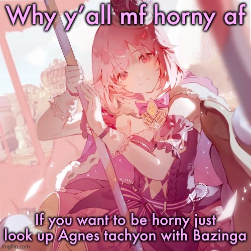 Emu otori | Why y’all mf horny af; If you want to be horny just look up Agnes tachyon with Bazinga | image tagged in emu otori | made w/ Imgflip meme maker