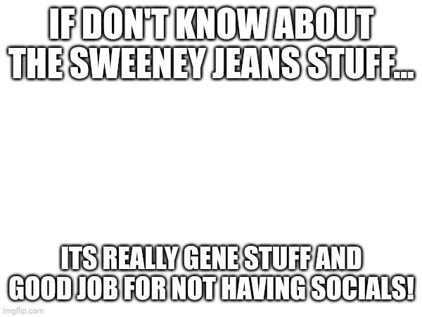 Damn....seriously.... | IF DON'T KNOW ABOUT THE SWEENEY JEANS STUFF... ITS REALLY GENE STUFF AND GOOD JOB FOR NOT HAVING SOCIALS! | made w/ Imgflip meme maker