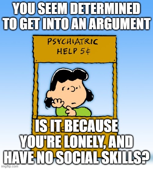 Lucy Van Pelt Psychiatrist | YOU SEEM DETERMINED TO GET INTO AN ARGUMENT; IS IT BECAUSE YOU'RE LONELY, AND HAVE NO SOCIAL SKILLS? | image tagged in lucy van pelt psychiatrist | made w/ Imgflip meme maker