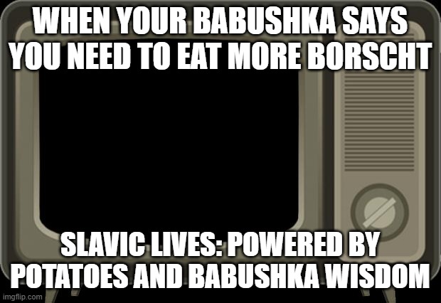 retro tv | WHEN YOUR BABUSHKA SAYS YOU NEED TO EAT MORE BORSCHT; SLAVIC LIVES: POWERED BY POTATOES AND BABUSHKA WISDOM | image tagged in retro tv,slavic lives matter | made w/ Imgflip meme maker