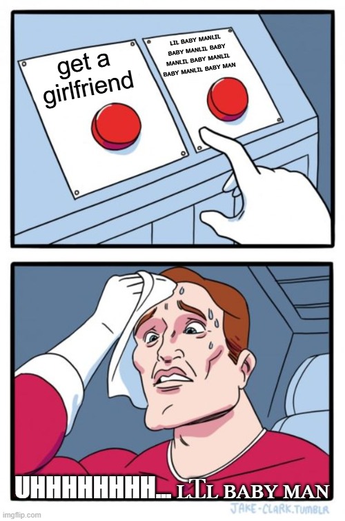 get a girlfriend ʟɪʟ ʙᴀʙʏ ᴍᴀɴʟɪʟ ʙᴀʙʏ ᴍᴀɴʟɪʟ ʙᴀʙʏ ᴍᴀɴʟɪʟ ʙᴀʙʏ ᴍᴀɴʟɪʟ ʙᴀʙʏ ᴍᴀɴʟɪʟ ʙᴀʙʏ ᴍᴀɴ UHHHHHHHH... ʟꞮʟ ʙᴀʙʏ ᴍᴀɴ | image tagged in memes,two buttons | made w/ Imgflip meme maker