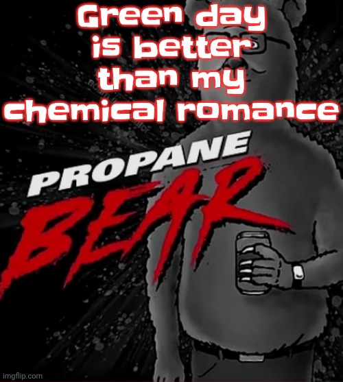 Propane bear | Green day is better than my chemical romance | image tagged in propane bear | made w/ Imgflip meme maker