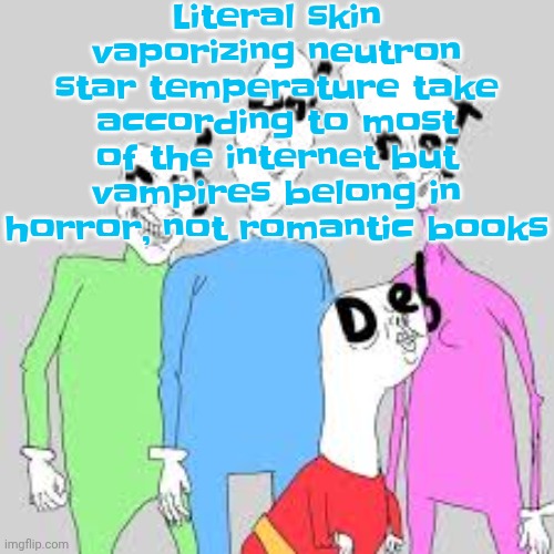 Like mf who wanna fuck a human mosquito bruh you gonna die | Literal skin vaporizing neutron star temperature take according to most of the internet but vampires belong in horror, not romantic books | image tagged in by the nine i'm tweakin | made w/ Imgflip meme maker