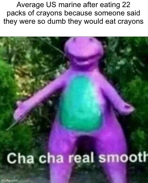 Cha Cha Real Smooth | Average US marine after eating 22 packs of crayons because someone said they were so dumb they would eat crayons | image tagged in cha cha real smooth | made w/ Imgflip meme maker