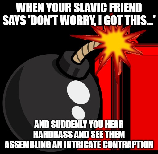Bomb | WHEN YOUR SLAVIC FRIEND SAYS 'DON'T WORRY, I GOT THIS...'; AND SUDDENLY YOU HEAR HARDBASS AND SEE THEM ASSEMBLING AN INTRICATE CONTRAPTION | image tagged in bomb,slavic lives matter,slavic bomb | made w/ Imgflip meme maker