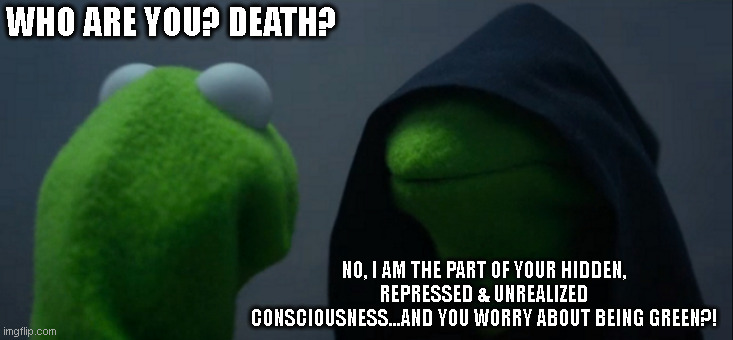 Kermit Meets himSelf | WHO ARE YOU? DEATH? NO, I AM THE PART OF YOUR HIDDEN, REPRESSED & UNREALIZED CONSCIOUSNESS...AND YOU WORRY ABOUT BEING GREEN?! | image tagged in memes,being green,unrealized kermit | made w/ Imgflip meme maker