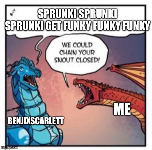 WE COULD CHAIN YOUR SNOUT CLOSED! | SPRUNKI SPRUNKI SPRUNKI GET FUNKY FUNKY FUNKY; ME; BENJIXSCARLETT | image tagged in we could chain your snout closed | made w/ Imgflip meme maker