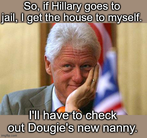 Let's hope he has some free time. | So, if Hillary goes to jail, I get the house to myself. I'll have to check out Dougie's new nanny. | image tagged in bill clinton | made w/ Imgflip meme maker