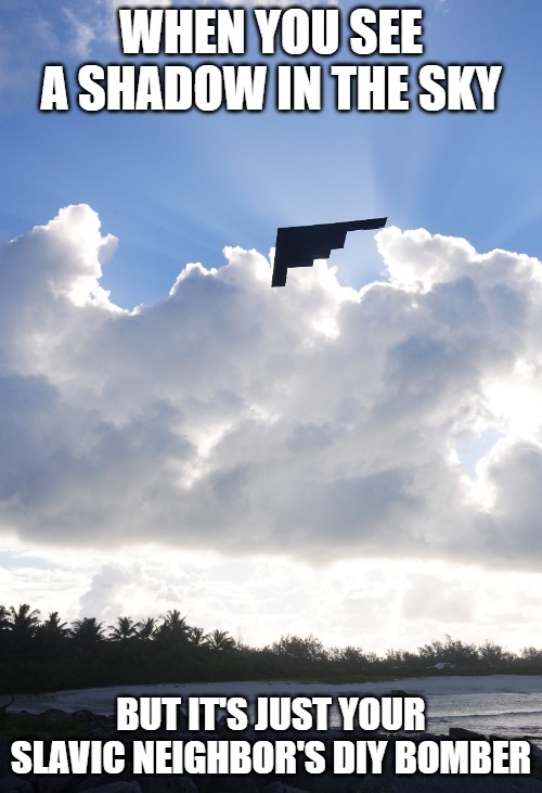 B2 Bomber sky missing pixels | WHEN YOU SEE A SHADOW IN THE SKY; BUT IT'S JUST YOUR SLAVIC NEIGHBOR'S DIY BOMBER | image tagged in b2 bomber sky missing pixels,slavic lives matter,slavic plane | made w/ Imgflip meme maker
