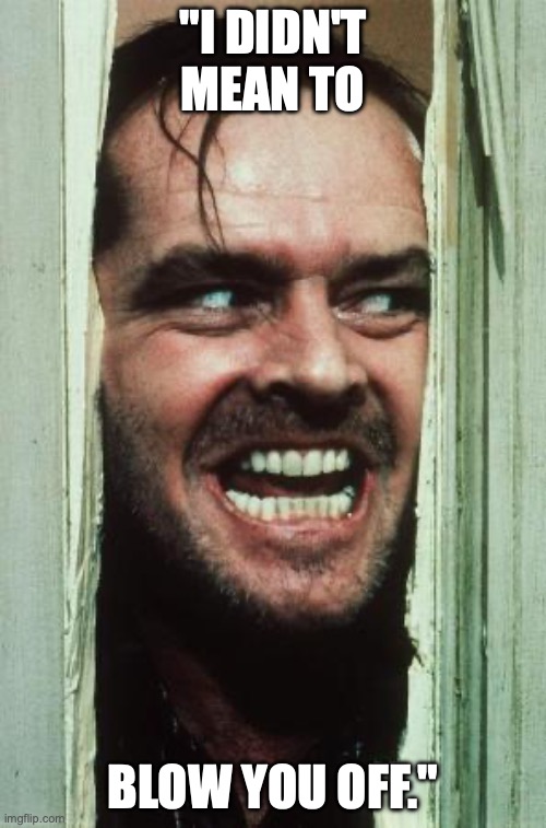 Here's Johnny | "I DIDN'T MEAN TO; BLOW YOU OFF." | image tagged in memes,here's johnny | made w/ Imgflip meme maker