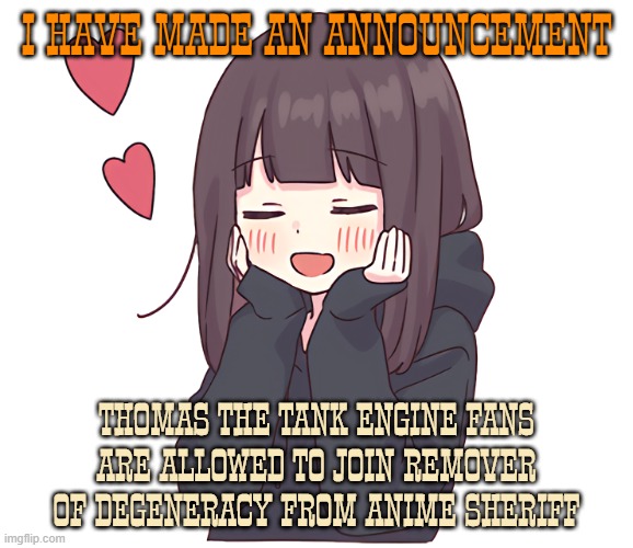 Happy Kurumi-chan | I HAVE MADE AN ANNOUNCEMENT; THOMAS THE TANK ENGINE FANS ARE ALLOWED TO JOIN REMOVER OF DEGENERACY FROM ANIME SHERIFF | image tagged in happy kurumi-chan,anime,sheriff,thomas the tank engine | made w/ Imgflip meme maker