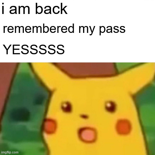 Surprised Pikachu | i am back; remembered my pass; YESSSSS | image tagged in memes,surprised pikachu | made w/ Imgflip meme maker