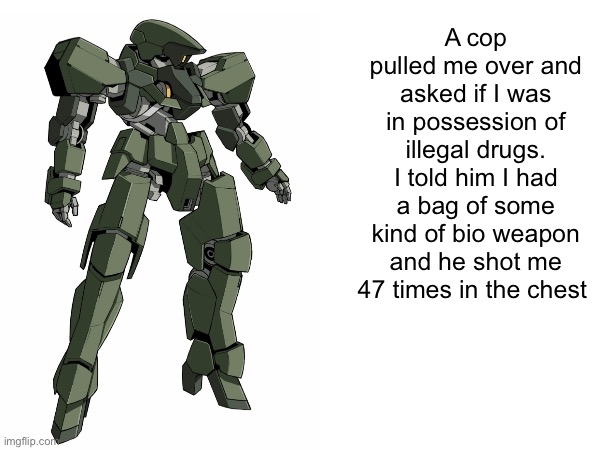 A cop pulled me over and asked if I was in possession of illegal drugs. I told him I had a bag of some kind of bio weapon and he shot me 47  | made w/ Imgflip meme maker